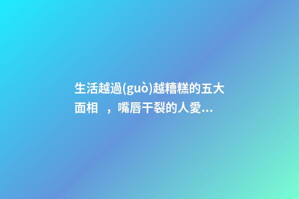 生活越過(guò)越糟糕的五大面相，嘴唇干裂的人愛比較